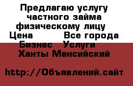 Предлагаю услугу частного займа физическому лицу › Цена ­ 940 - Все города Бизнес » Услуги   . Ханты-Мансийский